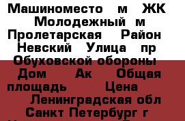 Машиноместо 18м2 (ЖК “Молодежный, м.Пролетарская) › Район ­ Невский › Улица ­ пр. Обуховской обороны › Дом ­ 110Ак1  › Общая площадь ­ 18 › Цена ­ 680 000 - Ленинградская обл., Санкт-Петербург г. Недвижимость » Гаражи   . Ленинградская обл.